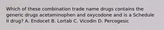 Which of these combination trade name drugs contains the generic drugs acetaminophen and oxycodone and is a Schedule II drug? A. Endocet B. Lortab C. Vicodin D. Percogesic