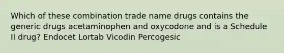 Which of these combination trade name drugs contains the generic drugs acetaminophen and oxycodone and is a Schedule II drug? Endocet Lortab Vicodin Percogesic