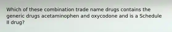 Which of these combination trade name drugs contains the generic drugs acetaminophen and oxycodone and is a Schedule II drug?