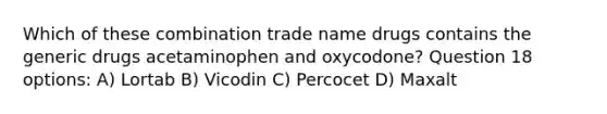 Which of these combination trade name drugs contains the generic drugs acetaminophen and oxycodone? Question 18 options: A) Lortab B) Vicodin C) Percocet D) Maxalt