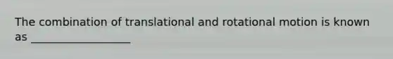 The combination of translational and rotational motion is known as __________________