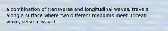 a combination of transverse and longitudinal waves. travels along a surface where two different mediums meet. (ocean wave, seismic wave)
