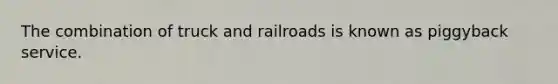 The combination of truck and railroads is known as piggyback service.