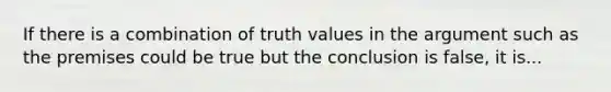 If there is a combination of truth values in the argument such as the premises could be true but the conclusion is false, it is...