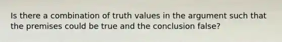 Is there a combination of truth values in the argument such that the premises could be true and the conclusion false?