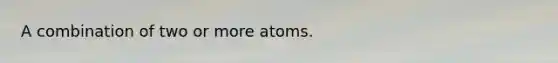 A combination of two or more atoms.