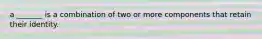 a _______ is a combination of two or more components that retain their identity.