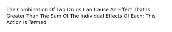 The Combination Of Two Drugs Can Cause An Effect That Is Greater Than The Sum Of The Individual Effects Of Each; This Action Is Termed