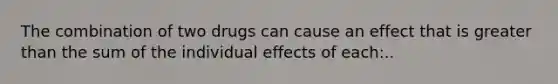 The combination of two drugs can cause an effect that is greater than the sum of the individual effects of each:..