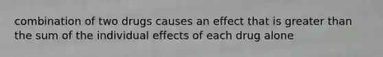 combination of two drugs causes an effect that is <a href='https://www.questionai.com/knowledge/ktgHnBD4o3-greater-than' class='anchor-knowledge'>greater than</a> the sum of the individual effects of each drug alone