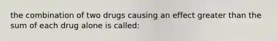 the combination of two drugs causing an effect greater than the sum of each drug alone is called: