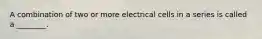 A combination of two or more electrical cells in a series is called a ________.