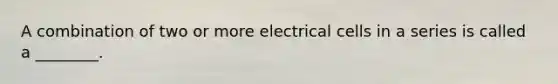 A combination of two or more electrical cells in a series is called a ________.