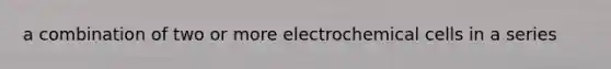 a combination of two or more electrochemical cells in a series