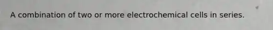 A combination of two or more electrochemical cells in series.