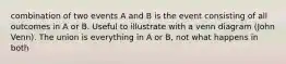 combination of two events A and B is the event consisting of all outcomes in A or B. Useful to illustrate with a venn diagram (John Venn). The union is everything in A or B, not what happens in both