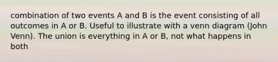 combination of two events A and B is the event consisting of all outcomes in A or B. Useful to illustrate with a venn diagram (John Venn). The union is everything in A or B, not what happens in both