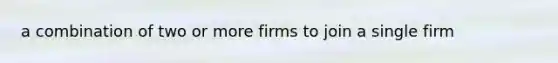 a combination of two or more firms to join a single firm