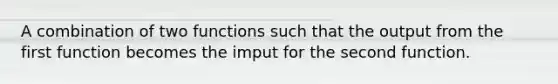 A combination of two functions such that the output from the first function becomes the imput for the second function.