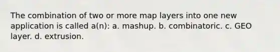 The combination of two or more map layers into one new application is called a(n): a. mashup. b. combinatoric. c. GEO layer. d. extrusion.