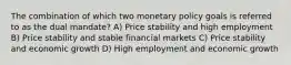 The combination of which two monetary policy goals is referred to as the dual mandate? A) Price stability and high employment B) Price stability and stable financial markets C) Price stability and economic growth D) High employment and economic growth