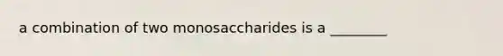 a combination of two monosaccharides is a ________