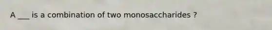 A ___ is a combination of two monosaccharides ?