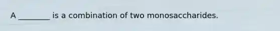 A ________ is a combination of two monosaccharides.