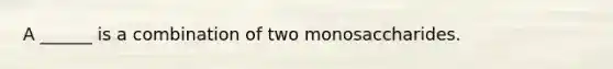 A ______ is a combination of two monosaccharides.