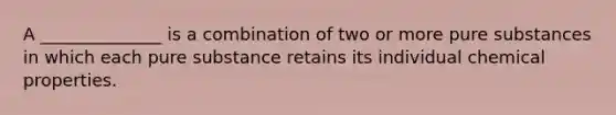 A ______________ is a combination of two or more pure substances in which each pure substance retains its individual chemical properties.