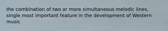 the combination of two or more simultaneous melodic lines, single most important feature in the development of Western music