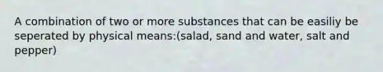 A combination of two or more substances that can be easiliy be seperated by physical means:(salad, sand and water, salt and pepper)