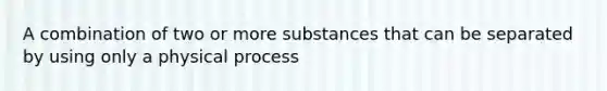 A combination of two or more substances that can be separated by using only a physical process