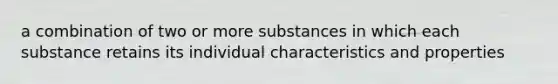 a combination of two or more substances in which each substance retains its individual characteristics and properties