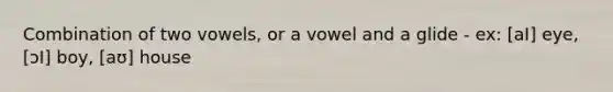 Combination of two vowels, or a vowel and a glide - ex: [aI] eye, [ɔI] boy, [aʊ] house