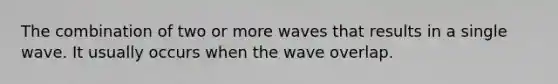 The combination of two or more waves that results in a single wave. It usually occurs when the wave overlap.