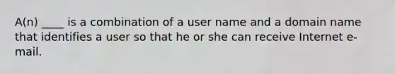 A(n) ____ is a combination of a user name and a domain name that identifies a user so that he or she can receive Internet e-mail.