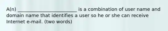 A(n) _________________________ is a combination of user name and domain name that identifies a user so he or she can receive Internet e-mail. (two words)