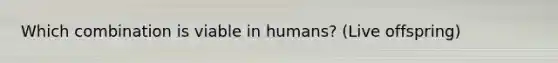 Which combination is viable in humans? (Live offspring)