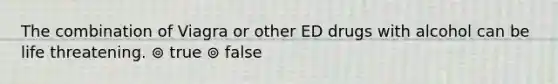 The combination of Viagra or other ED drugs with alcohol can be life threatening. ⊚ true ⊚ false