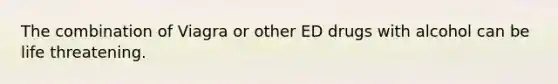 The combination of Viagra or other ED drugs with alcohol can be life threatening.