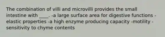 The combination of villi and microvilli provides the small intestine with ____.​ -​a large surface area for digestive functions -​elastic properties -​a high enzyme producing capacity -​motility -​sensitivity to chyme contents