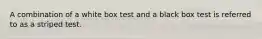 A combination of a white box test and a black box test is referred to as a striped test.