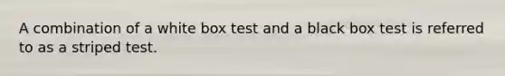 A combination of a white box test and a black box test is referred to as a striped test.