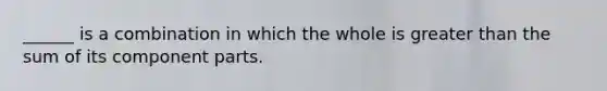 ______ is a combination in which the whole is <a href='https://www.questionai.com/knowledge/ktgHnBD4o3-greater-than' class='anchor-knowledge'>greater than</a> the sum of its component parts.