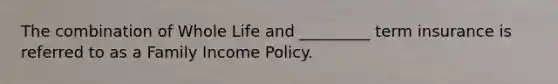 The combination of Whole Life and _________ term insurance is referred to as a Family Income Policy.