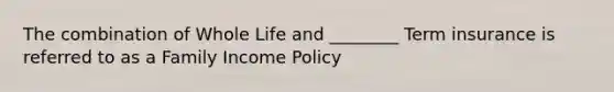 The combination of Whole Life and ________ Term insurance is referred to as a Family Income Policy