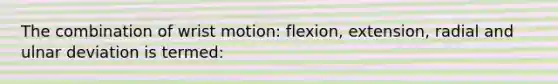 The combination of wrist motion: flexion, extension, radial and ulnar deviation is termed: