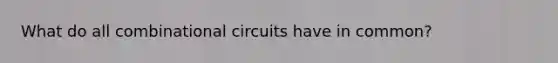 What do all combinational circuits have in common?