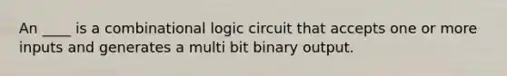 An ____ is a combinational logic circuit that accepts one or more inputs and generates a multi bit binary output.